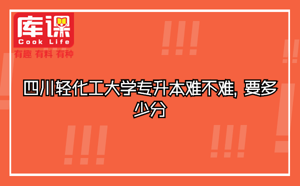 四川轻化工大学专升本难不难，要多少分
