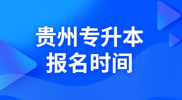 2023年贵州专升本什么时候报名，什么时候考试