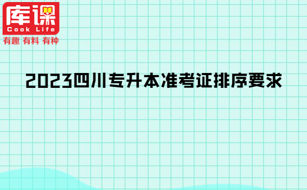 2023四川专升本准考证排序要求-库课专升本