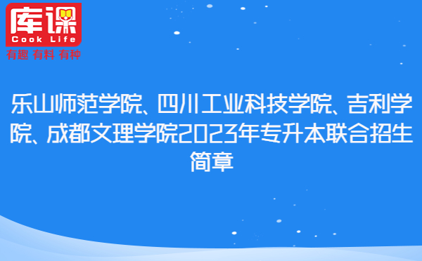 乐山师范学院、四川工业科技学院、吉利学院、成都文理学院2023年专升本联合招生简章